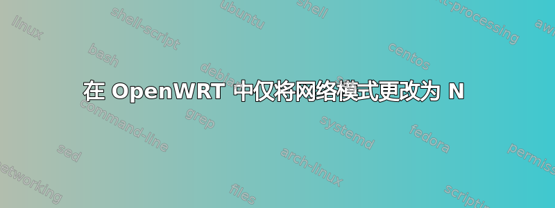 在 OpenWRT 中仅将网络模式更改为 N