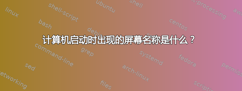 计算机启动时出现的屏幕名称是什么？