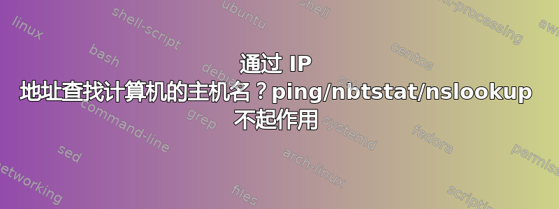 通过 IP 地址查找计算机的主机名？ping/nbtstat/nslookup 不起作用