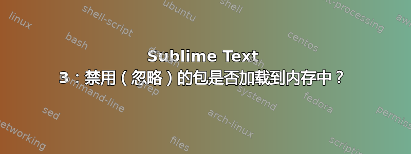 Sublime Text 3：禁用（忽略）的包是否加载到内存中？