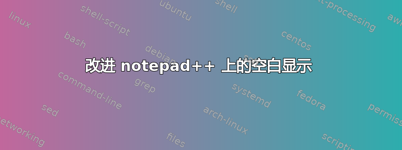 改进 notepad++ 上的空白显示