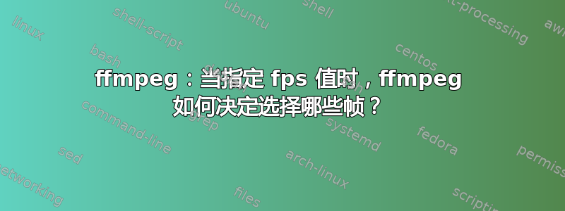 ffmpeg：当指定 fps 值时，ffmpeg 如何决定选择哪些帧？