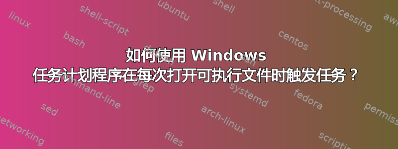 如何使用 Windows 任务计划程序在每次打开可执行文件时触发任务？