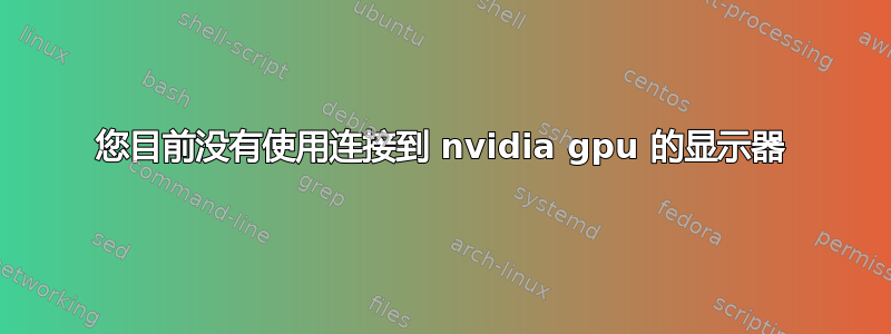 您目前没有使用连接到 nvidia gpu 的显示器