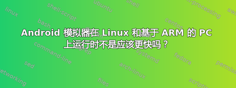 Android 模拟器在 Linux 和基于 ARM 的 PC 上运行时不是应该更快吗？