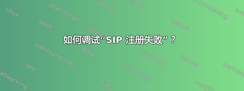 如何调试“SIP 注册失败”？