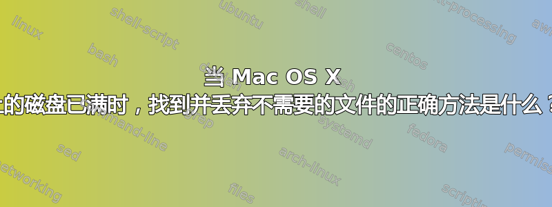 当 Mac OS X 上的磁盘已满时，找到并丢弃不需要的文件的正确方法是什么？