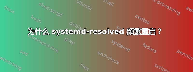 为什么 systemd-resolved 频繁重启？