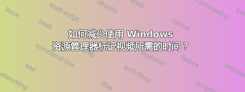 如何减少使用 Windows 资源管理器标记视频所需的时间？