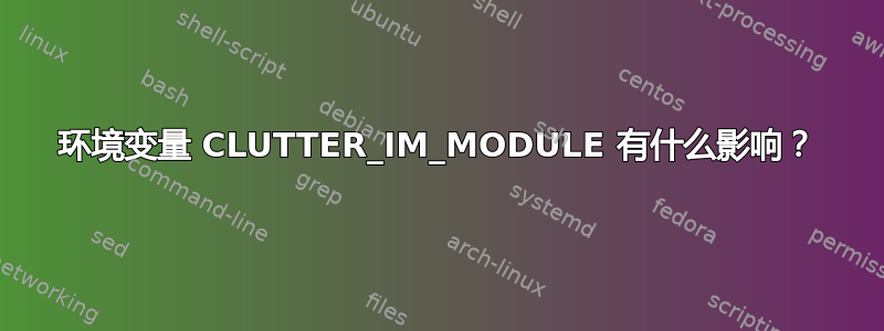 环境变量 CLUTTER_IM_MODULE 有什么影响？