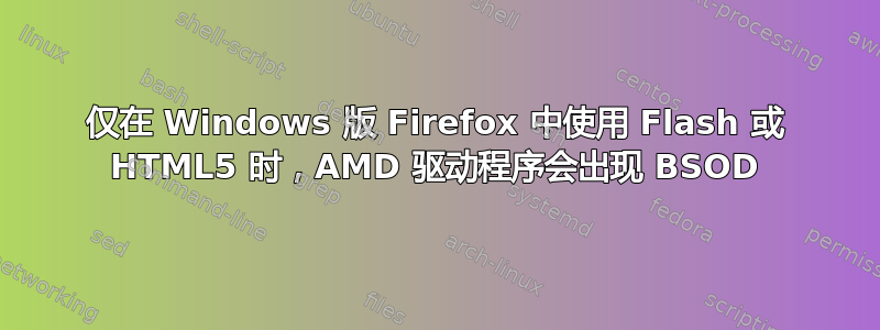 仅在 Windows 版 Firefox 中使用 Flash 或 HTML5 时，AMD 驱动程序会出现 BSOD