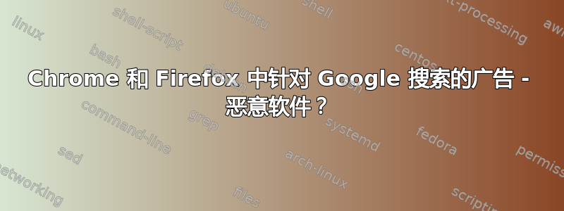 Chrome 和 Firefox 中针对 Google 搜索的广告 - 恶意软件？