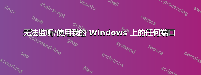 无法监听/使用我的 Windows 上的任何端口