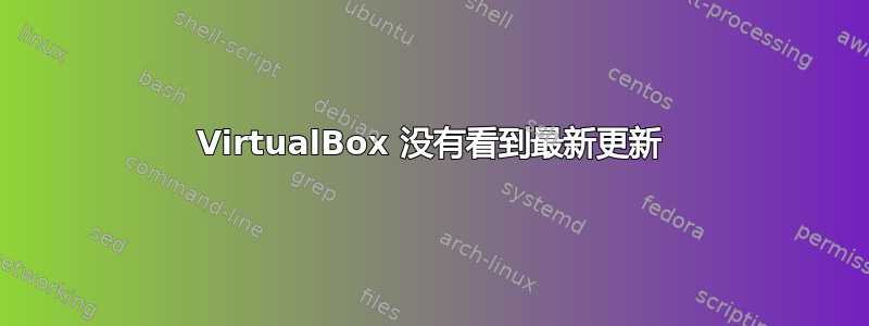 VirtualBox 没有看到最新更新