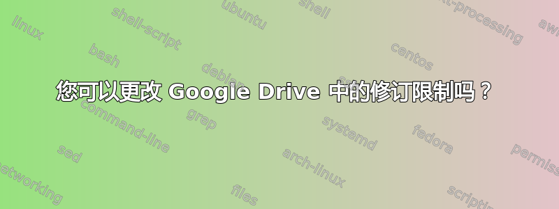 您可以更改 Google Drive 中的修订限制吗？