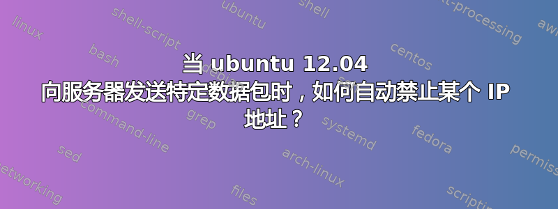 当 ubuntu 12.04 向服务器发送特定数据包时，如何自动禁止某个 IP 地址？