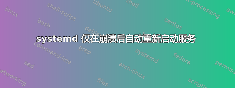 systemd 仅在崩溃后自动重新启动服务