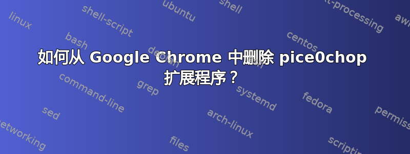 如何从 Google Chrome 中删除 pice0chop 扩展程序？