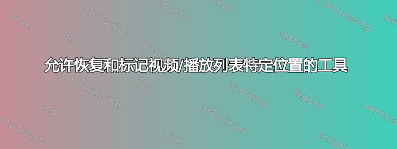 允许恢复和标记视频/播放列表特定位置的工具