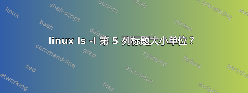 linux ls -l 第 5 列标题大小单位？