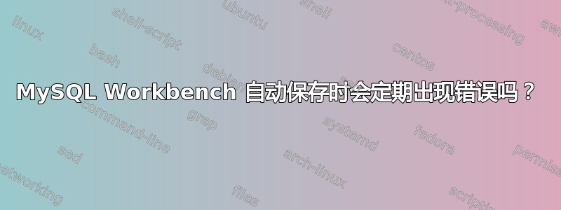 MySQL Workbench 自动保存时会定期出现错误吗？