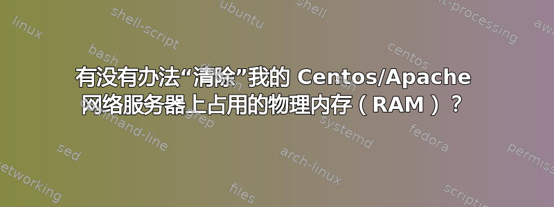 有没有办法“清除”我的 Centos/Apache 网络服务器上占用的物理内存（RAM）？