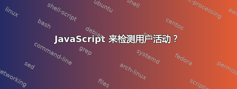 JavaScript 来检测用户活动？