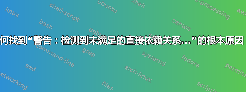 如何找到“警告：检测到未满足的直接依赖关系...”的根本原因？