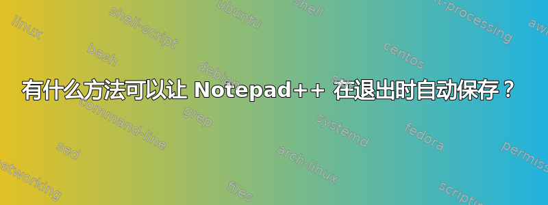 有什么方法可以让 Notepad++ 在退出时自动保存？