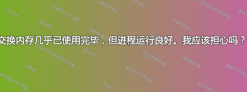 交换内存几乎已使用完毕，但进程运行良好。我应该担心吗？