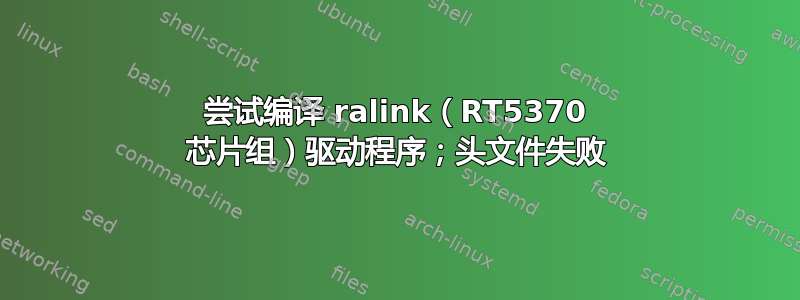 尝试编译 ralink（RT5370 芯片组）驱动程序；头文件失败