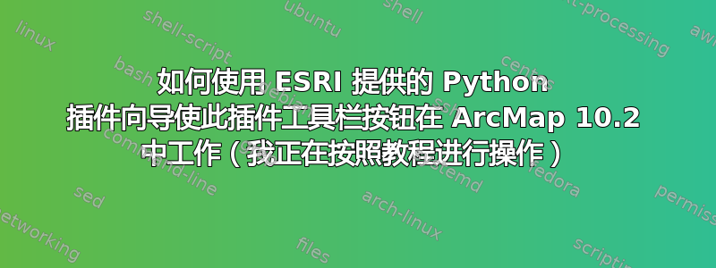 如何使用 ESRI 提供的 Python 插件向导使此插件工具栏按钮在 ArcMap 10.2 中工作（我正在按照教程进行操作）