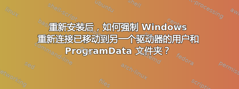 重新安装后，如何强制 Windows 重新连接已移动到另一个驱动器的用户和 ProgramData 文件夹？