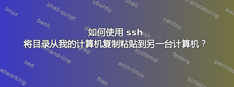 如何使用 ssh 将目录从我的计算机复制粘贴到另一台计算机？