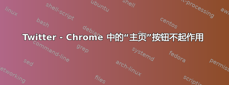 Twitter - Chrome 中的“主页”按钮不起作用