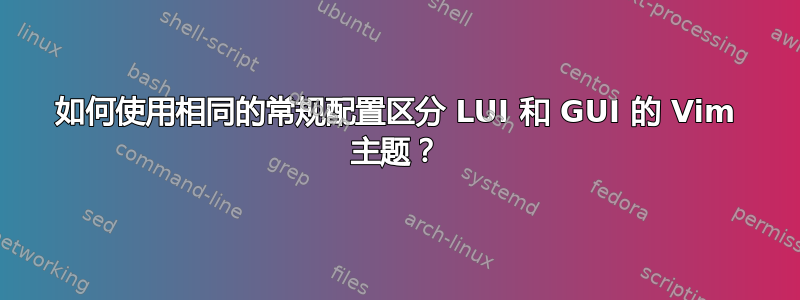 如何使用相同的常规配置区分 LUI 和 GUI 的 Vim 主题？