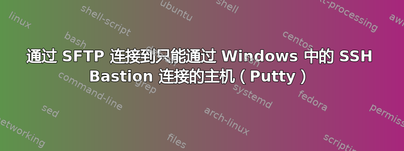 通过 SFTP 连接到只能通过 Windows 中的 SSH Bastion 连接的主机（Putty）