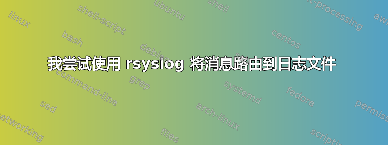 我尝试使用 rsyslog 将消息路由到日志文件