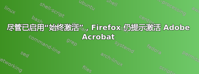 尽管已启用“始终激活”，Firefox 仍提示激活 Adob​​e Acrobat