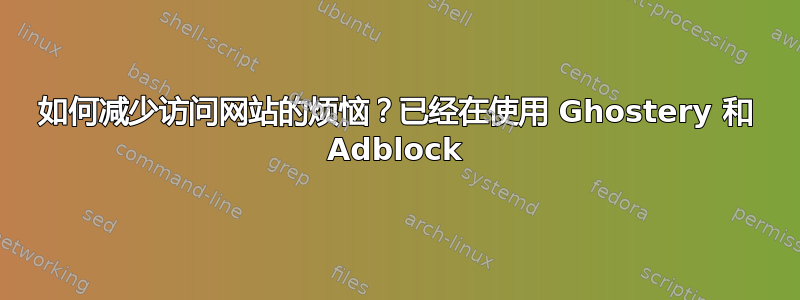 如何减少访问网站的烦恼？已经在使用 Ghostery 和 Adblock