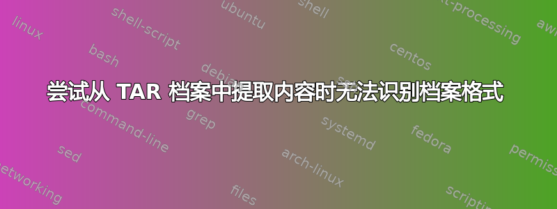 尝试从 TAR 档案中提取内容时无法识别档案格式