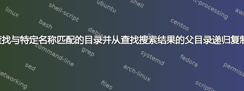 查找与特定名称匹配的目录并从查找搜索结果的父目录递归复制