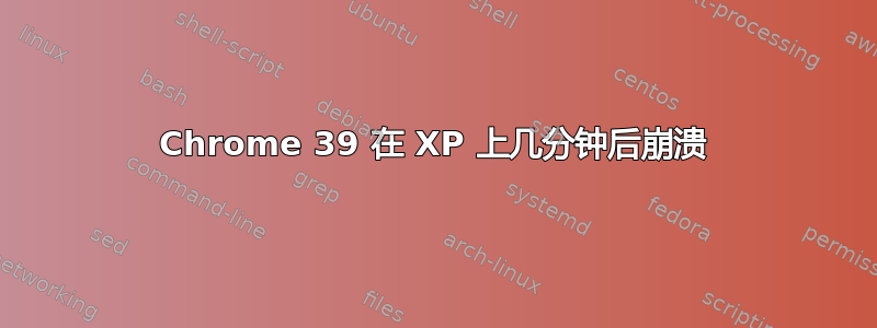 Chrome 39 在 XP 上几分钟后崩溃