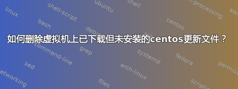 如何删除虚拟机上已下载但未安装的centos更新文件？