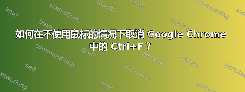 如何在不使用鼠标的情况下取消 Google Chrome 中的 Ctrl+F？