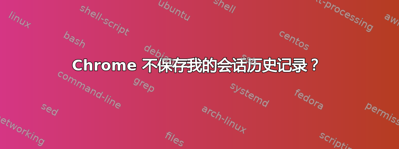 Chrome 不保存我的会话历史记录？