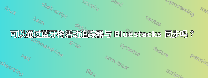 可以通过蓝牙将活动追踪器与 Bluestacks 同步吗？