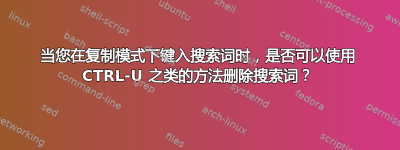 当您在复制模式下键入搜索词时，是否可以使用 CTRL-U 之类的方法删除搜索词？