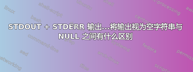 STDOUT + STDERR 输出...将输出视为空字符串与 NULL 之间有什么区别