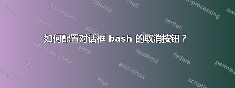 如何配置对话框 bash 的取消按钮？